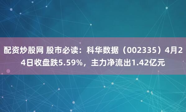 配资炒股网 股市必读：科华数据（002335）4月24日收盘跌5.59%，主力净流出1.42亿元