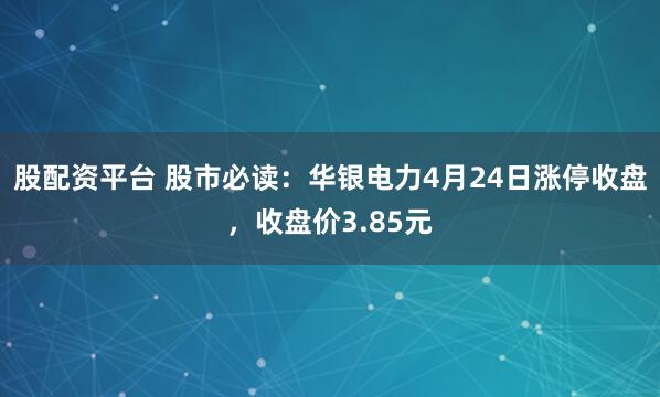 股配资平台 股市必读：华银电力4月24日涨停收盘，收盘价3.85元