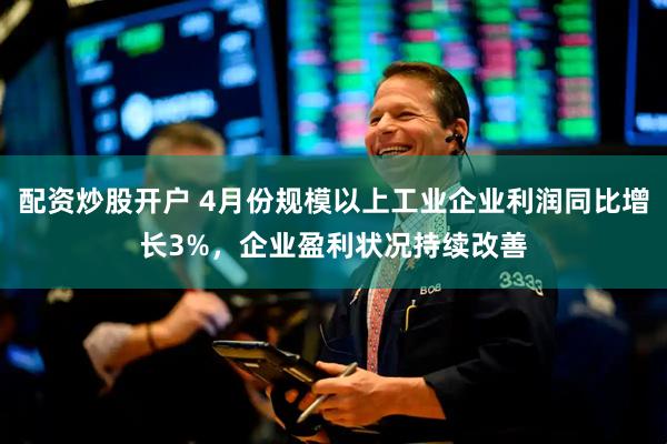 配资炒股开户 4月份规模以上工业企业利润同比增长3%，企业盈利状况持续改善