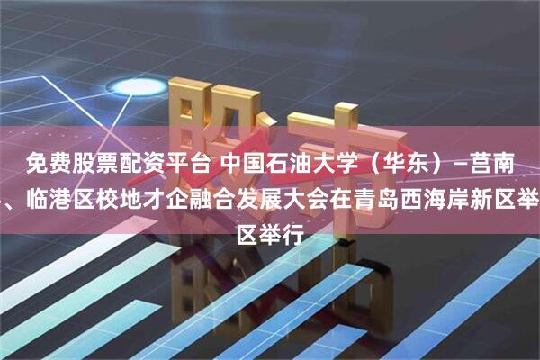 免费股票配资平台 中国石油大学（华东）—莒南县、临港区校地才企融合发展大会在青岛西海岸新区举行