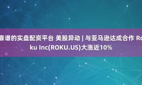 靠谱的实盘配资平台 美股异动 | 与亚马逊达成合作 Roku Inc(ROKU.US)大涨近10%