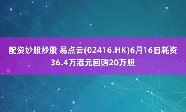 配资炒股炒股 易点云(02416.HK)6月16日耗资36.4万港元回购20万股