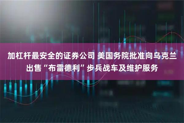 加杠杆最安全的证券公司 美国务院批准向乌克兰出售“布雷德利”步兵战车及维护服务