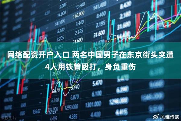 网络配资开户入口 两名中国男子在东京街头突遭4人用铁管殴打，身负重伤