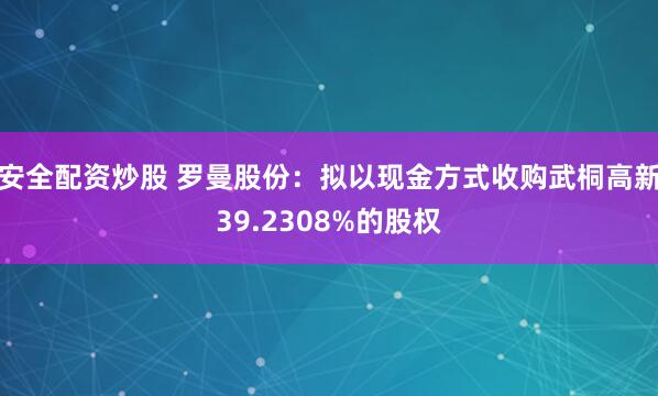 安全配资炒股 罗曼股份：拟以现金方式收购武桐高新39.2308%的股权