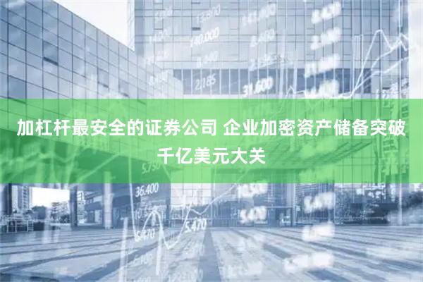 加杠杆最安全的证券公司 企业加密资产储备突破千亿美元大关