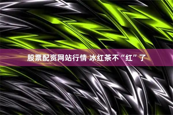 股票配资网站行情 冰红茶不“红”了
