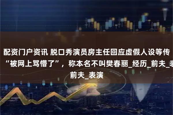 配资门户资讯 脱口秀演员房主任回应虚假人设等传闻：“被网上骂懵了”，称本名不叫樊春丽_经历_前夫_表演
