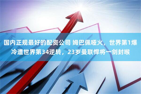 国内正规最好的配资公司 姆巴佩哑火，世界第1爆冷遭世界第34逆转，23岁曼联悍将一剑封喉