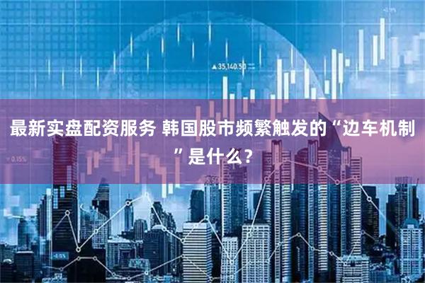 最新实盘配资服务 韩国股市频繁触发的“边车机制”是什么？