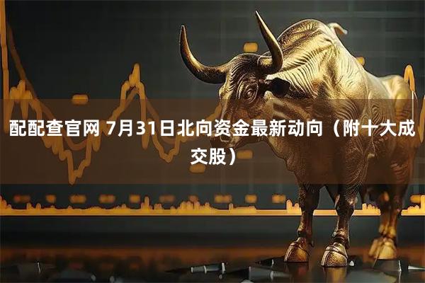 配配查官网 7月31日北向资金最新动向（附十大成交股）