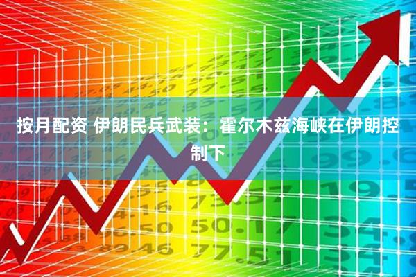 按月配资 伊朗民兵武装：霍尔木兹海峡在伊朗控制下