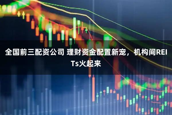 全国前三配资公司 理财资金配置新宠，机构间REITs火起来
