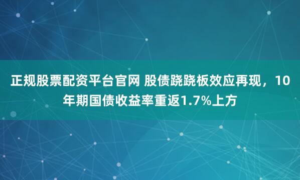 正规股票配资平台官网 股债跷跷板效应再现，10年期国债收益率重返1.7%上方